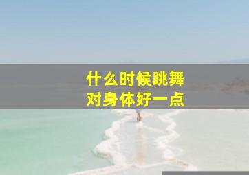 什么时候跳舞对身体好一点