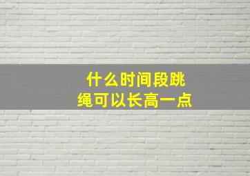 什么时间段跳绳可以长高一点