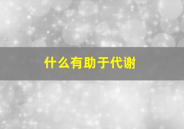 什么有助于代谢