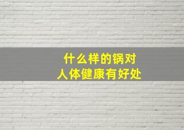 什么样的锅对人体健康有好处