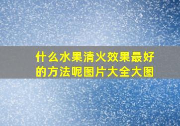 什么水果清火效果最好的方法呢图片大全大图