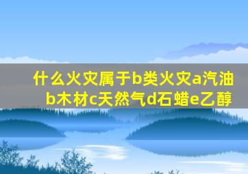 什么火灾属于b类火灾a汽油b木材c天然气d石蜡e乙醇