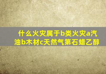 什么火灾属于b类火灾a汽油b木材c天然气第石蜡乙醇