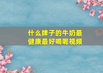 什么牌子的牛奶最健康最好喝呢视频