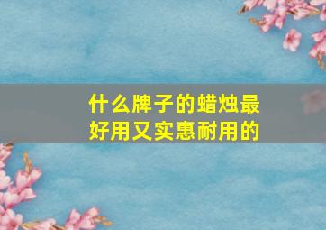 什么牌子的蜡烛最好用又实惠耐用的