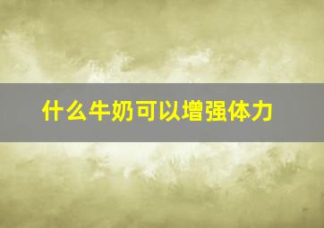 什么牛奶可以增强体力