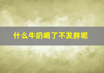 什么牛奶喝了不发胖呢