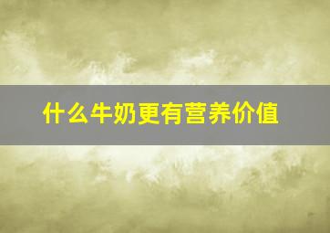 什么牛奶更有营养价值