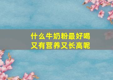 什么牛奶粉最好喝又有营养又长高呢