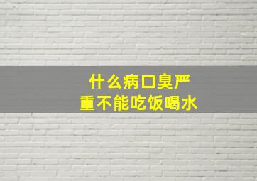 什么病口臭严重不能吃饭喝水