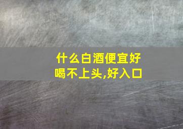 什么白酒便宜好喝不上头,好入口