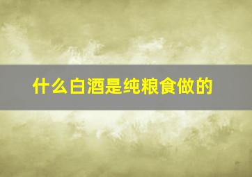 什么白酒是纯粮食做的