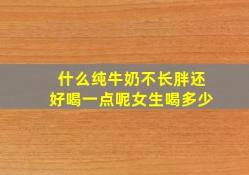 什么纯牛奶不长胖还好喝一点呢女生喝多少