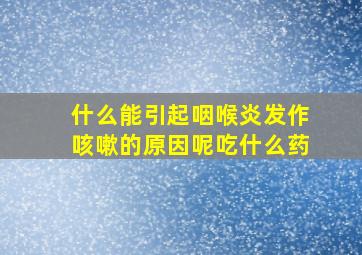 什么能引起咽喉炎发作咳嗽的原因呢吃什么药