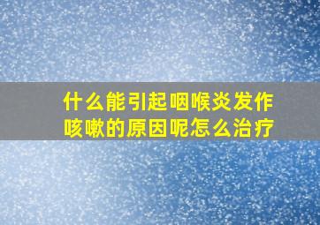 什么能引起咽喉炎发作咳嗽的原因呢怎么治疗