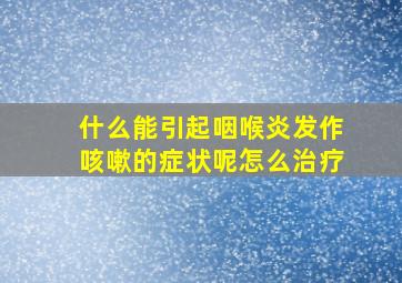 什么能引起咽喉炎发作咳嗽的症状呢怎么治疗