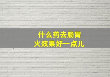 什么药去肠胃火效果好一点儿