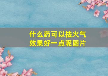 什么药可以祛火气效果好一点呢图片