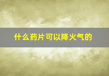 什么药片可以降火气的