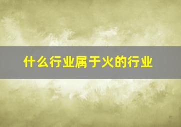 什么行业属于火的行业