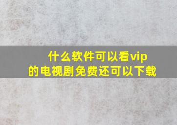 什么软件可以看vip的电视剧免费还可以下载