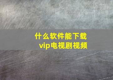 什么软件能下载vip电视剧视频