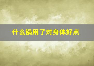 什么锅用了对身体好点