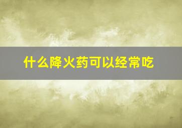 什么降火药可以经常吃