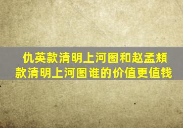 仇英款清明上河图和赵孟頫款清明上河图谁的价值更值钱