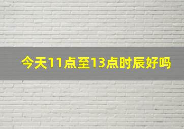 今天11点至13点时辰好吗