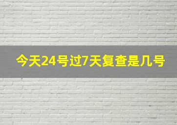 今天24号过7天复查是几号