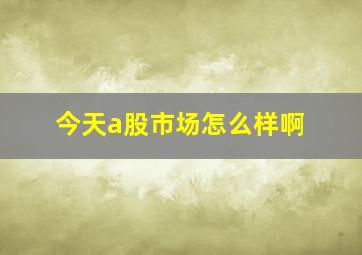 今天a股市场怎么样啊