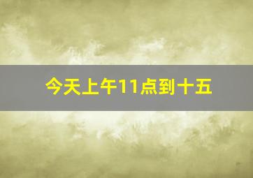 今天上午11点到十五