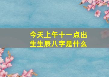 今天上午十一点出生生辰八字是什么