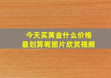 今天买黄金什么价格最划算呢图片欣赏视频