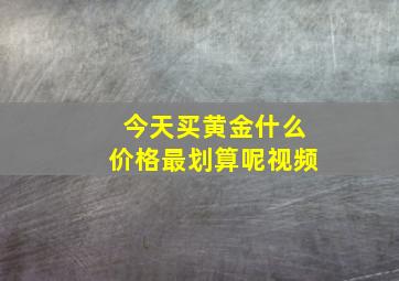 今天买黄金什么价格最划算呢视频