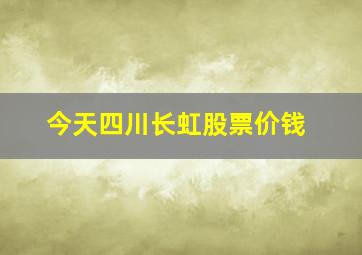 今天四川长虹股票价钱