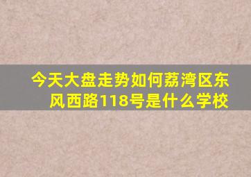 今天大盘走势如何荔湾区东风西路118号是什么学校