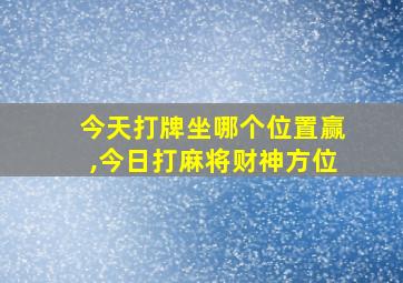 今天打牌坐哪个位置赢,今日打麻将财神方位