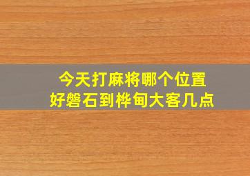 今天打麻将哪个位置好磐石到桦甸大客几点