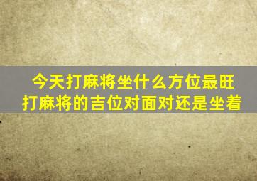 今天打麻将坐什么方位最旺打麻将的吉位对面对还是坐着