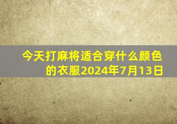 今天打麻将适合穿什么颜色的衣服2024年7月13日