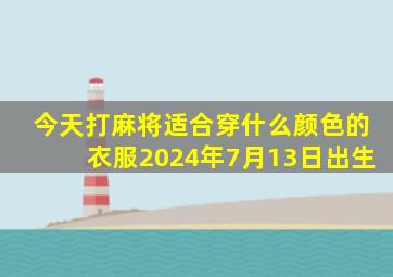 今天打麻将适合穿什么颜色的衣服2024年7月13日出生