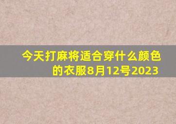 今天打麻将适合穿什么颜色的衣服8月12号2023