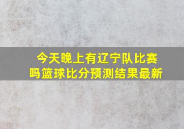 今天晚上有辽宁队比赛吗篮球比分预测结果最新