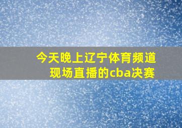 今天晚上辽宁体育频道现场直播的cba决赛