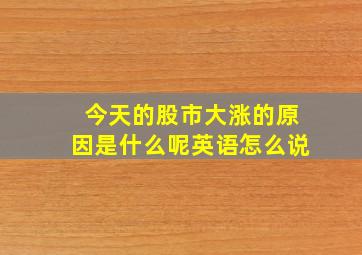 今天的股市大涨的原因是什么呢英语怎么说