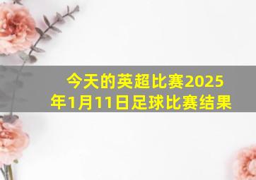 今天的英超比赛2025年1月11日足球比赛结果