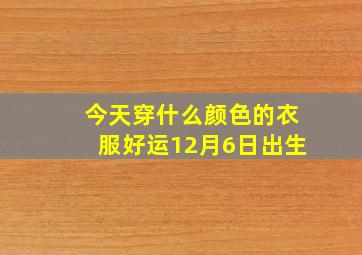 今天穿什么颜色的衣服好运12月6日出生