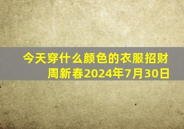 今天穿什么颜色的衣服招财周新春2024年7月30日